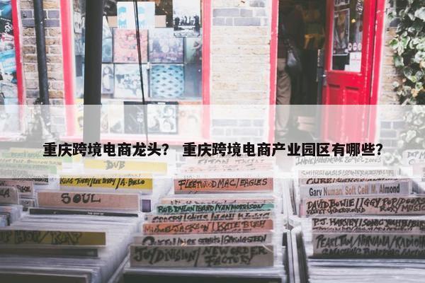 重庆跨境电商龙头？ 重庆跨境电商产业园区有哪些？