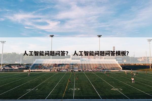 人工智能问题问答？ 人工智能问题问答模板？