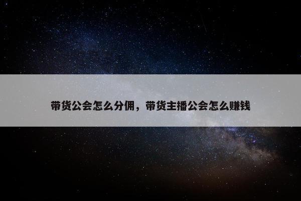 带货公会怎么分佣，带货主播公会怎么赚钱