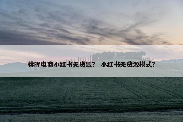 蒋晖电商小红书无货源？ 小红书无货源模式？