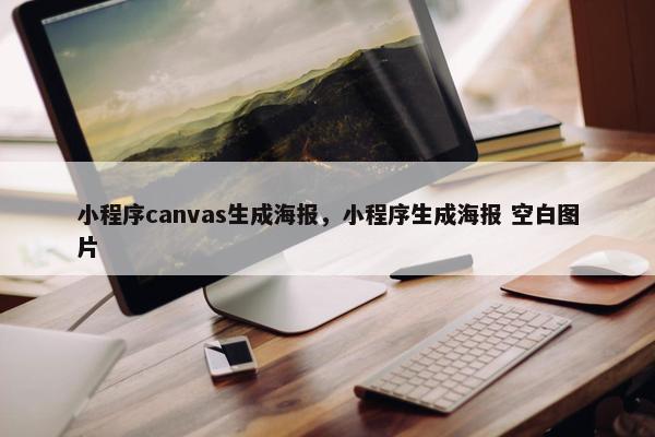 小程序canvas生成海报，小程序生成海报 空白图片