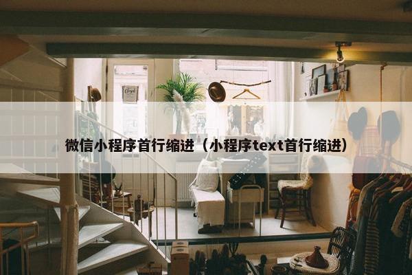 微信小程序首行缩进（小程序text首行缩进）