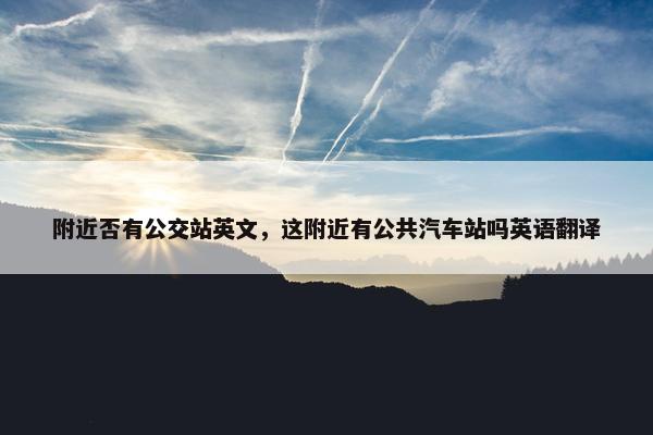 附近否有公交站英文，这附近有公共汽车站吗英语翻译