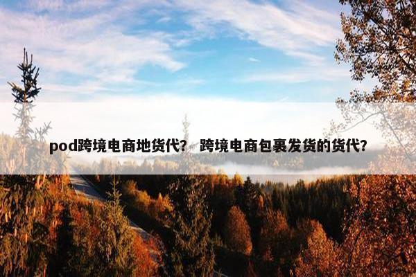 pod跨境电商地货代？ 跨境电商包裹发货的货代？