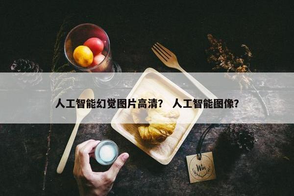 人工智能幻觉图片高清？ 人工智能图像？