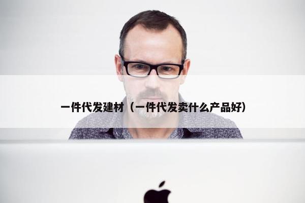 一件代发建材（一件代发卖什么产品好）