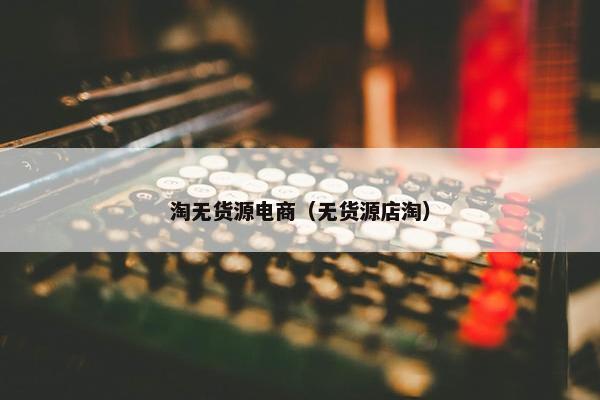 淘无货源电商（无货源店淘）