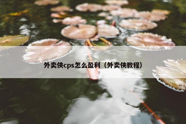 外卖侠cps怎么盈利（外卖侠教程）
