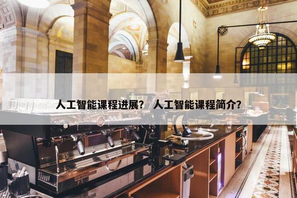 人工智能课程进展？ 人工智能课程简介？