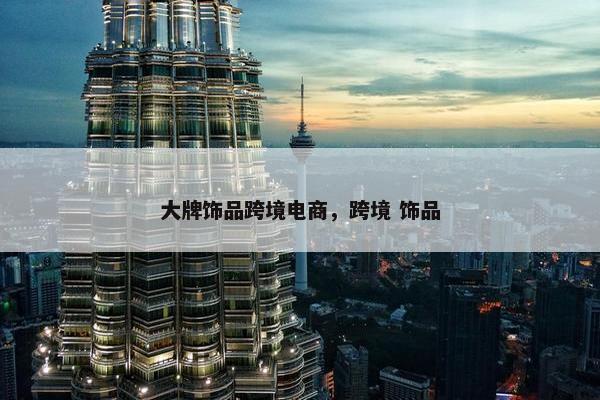 大牌饰品跨境电商，跨境 饰品