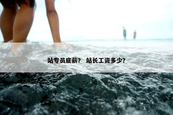 站专员底薪？ 站长工资多少？