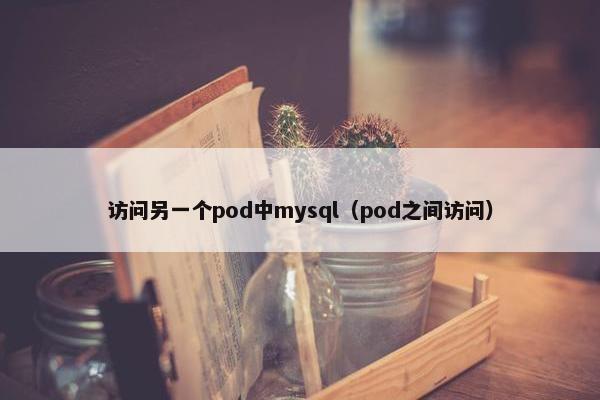 访问另一个pod中mysql（pod之间访问）