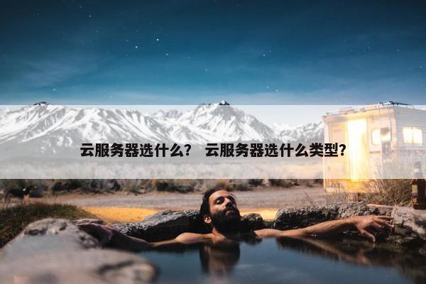 云服务器选什么？ 云服务器选什么类型？