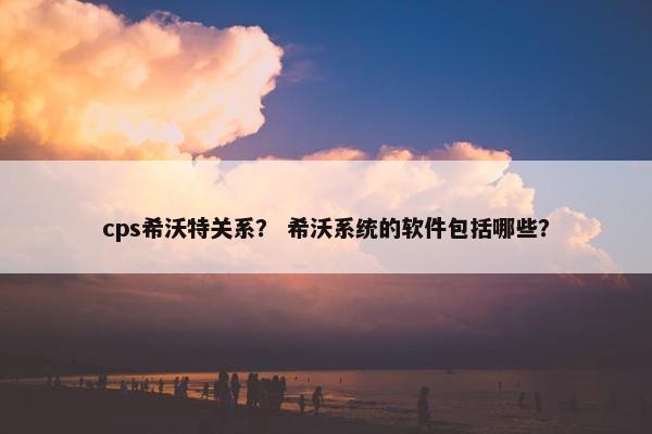 cps希沃特关系？ 希沃系统的软件包括哪些？