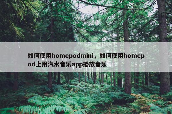 如何使用homepodmini，如何使用homepod上用汽水音乐app播放音乐
