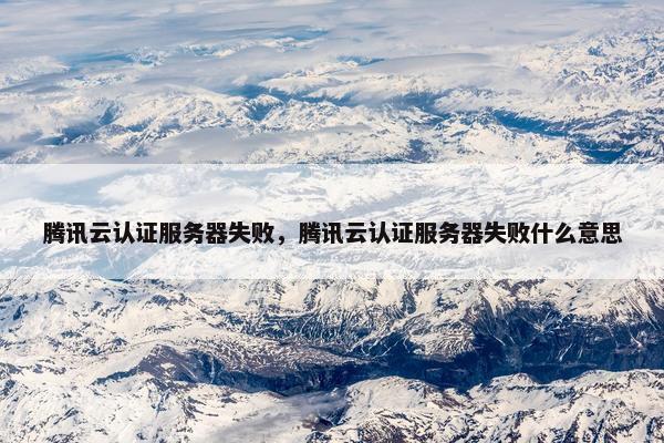 腾讯云认证服务器失败，腾讯云认证服务器失败什么意思