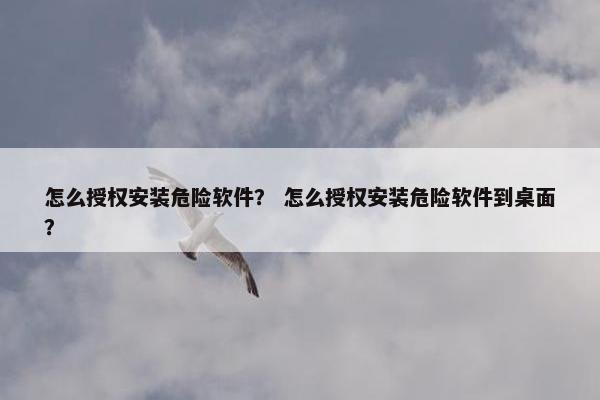怎么授权安装危险软件？ 怎么授权安装危险软件到桌面？