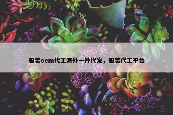服装oem代工海外一件代发，服装代工平台