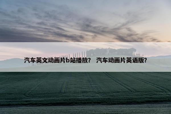 汽车英文动画片b站播放？ 汽车动画片英语版？