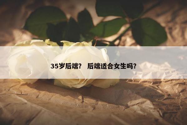 35岁后端？ 后端适合女生吗？