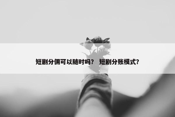 短剧分佣可以随时吗？ 短剧分账模式？