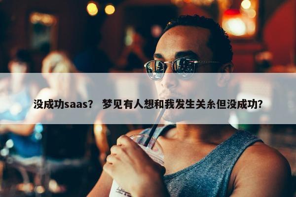 没成功saas？ 梦见有人想和我发生关糸但没成功？