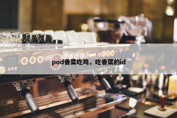pod香菜吃鸡，吃香菜的id