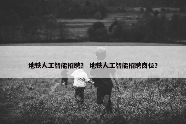 地铁人工智能招聘？ 地铁人工智能招聘岗位？