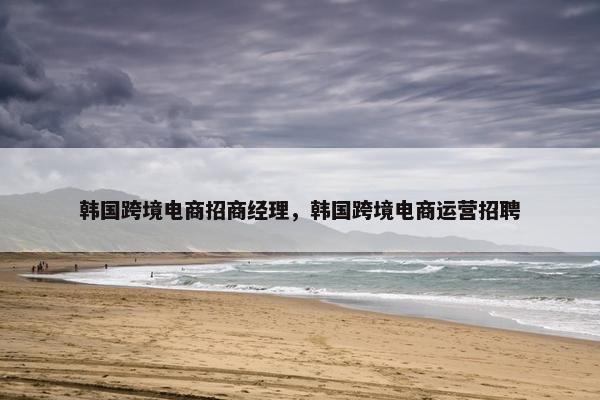韩国跨境电商招商经理，韩国跨境电商运营招聘