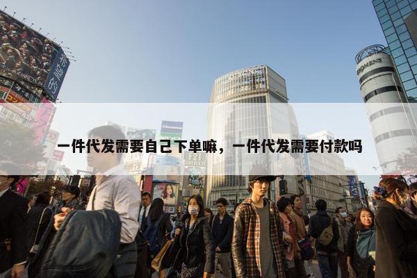 一件代发需要自己下单嘛，一件代发需要付款吗