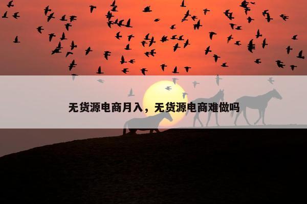 无货源电商月入，无货源电商难做吗