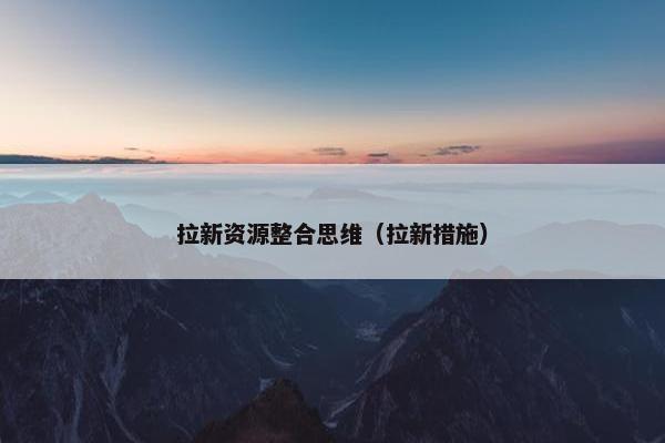 拉新资源整合思维（拉新措施）