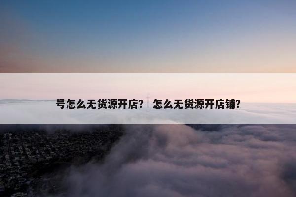 号怎么无货源开店？ 怎么无货源开店铺？