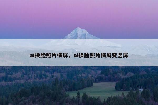 ai换脸照片横屏，ai换脸照片横屏变竖屏
