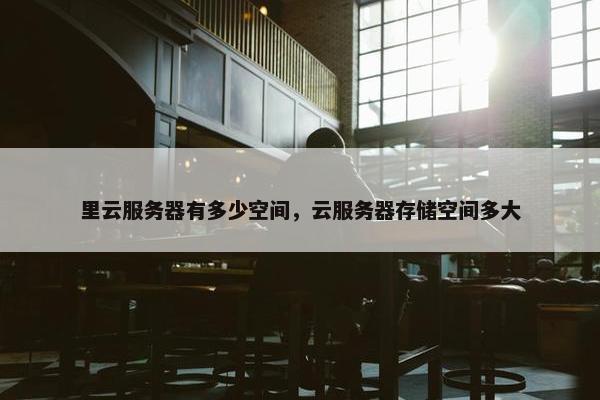 里云服务器有多少空间，云服务器存储空间多大