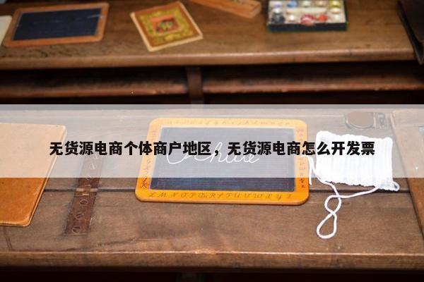 无货源电商个体商户地区，无货源电商怎么开发票