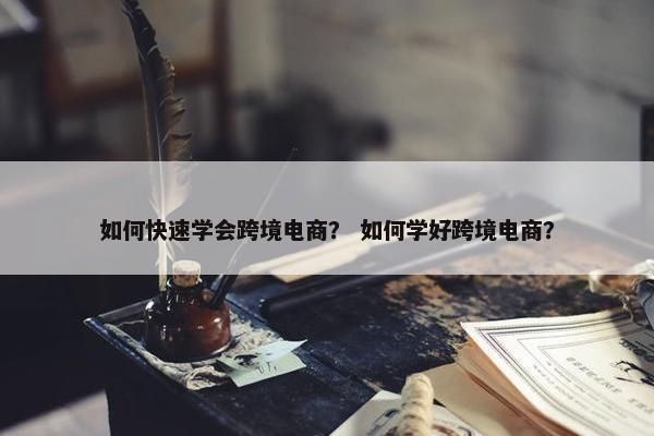 如何快速学会跨境电商？ 如何学好跨境电商？