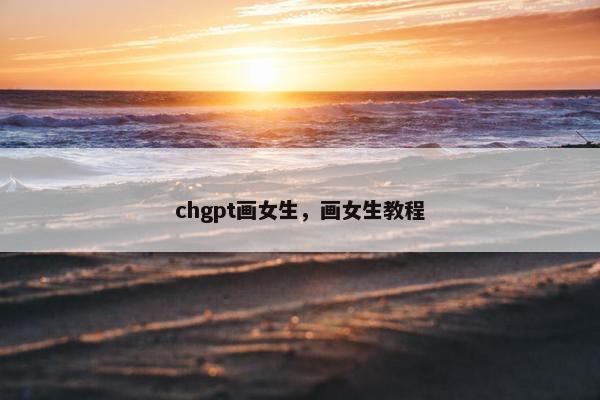 chgpt画女生，画女生教程