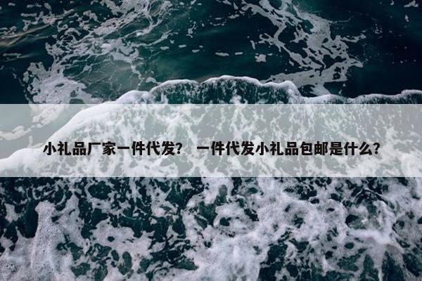 小礼品厂家一件代发？ 一件代发小礼品包邮是什么？