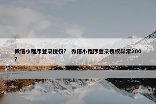 微信小程序登录授权？ 微信小程序登录授权异常200？
