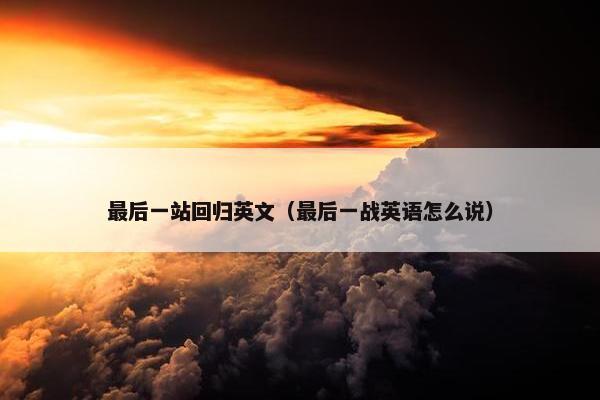 最后一站回归英文（最后一战英语怎么说）