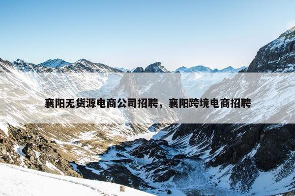襄阳无货源电商公司招聘，襄阳跨境电商招聘