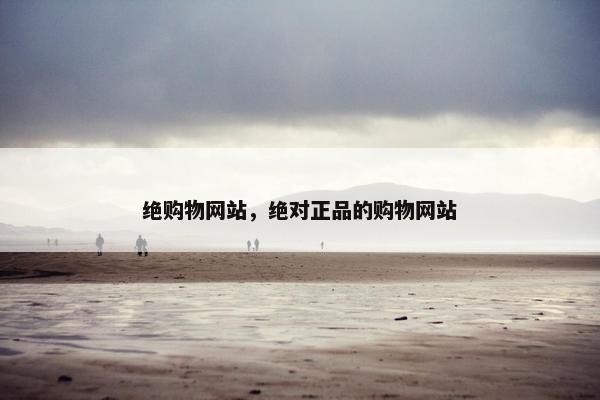 绝购物网站，绝对正品的购物网站