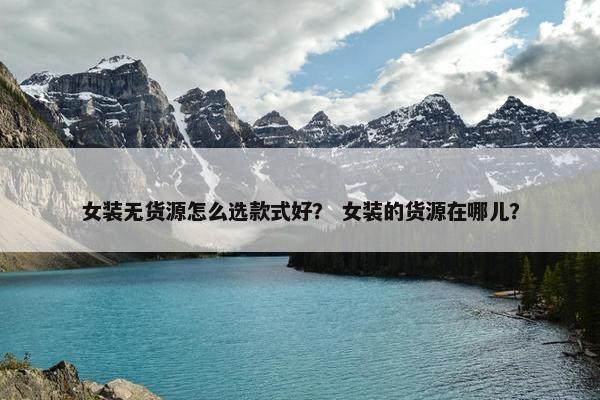 女装无货源怎么选款式好？ 女装的货源在哪儿？