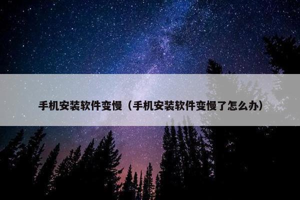 手机安装软件变慢（手机安装软件变慢了怎么办）