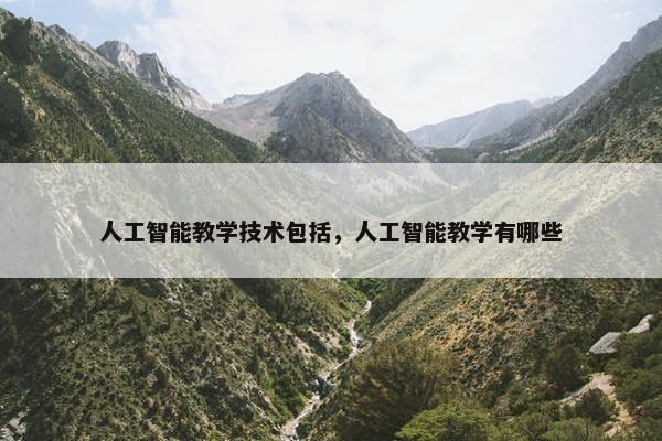 人工智能教学技术包括，人工智能教学有哪些