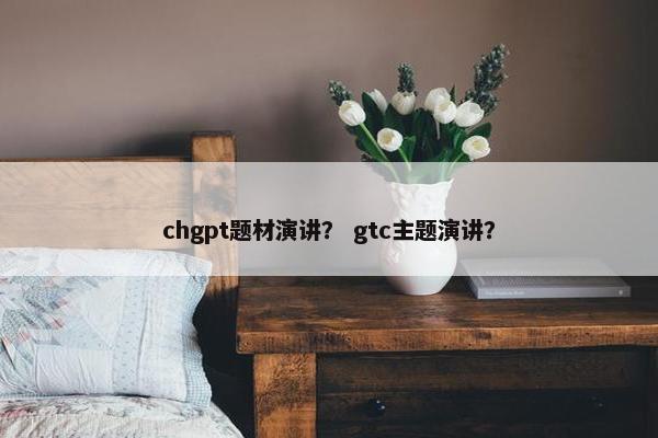 chgpt题材演讲？ gtc主题演讲？