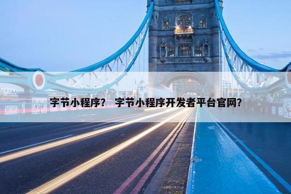 字节小程序？ 字节小程序开发者平台官网？
