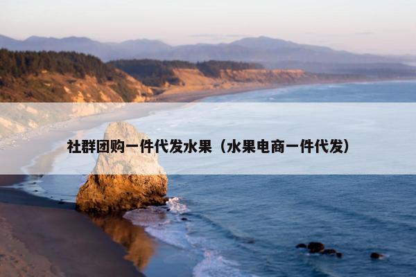 社群团购一件代发水果（水果电商一件代发）