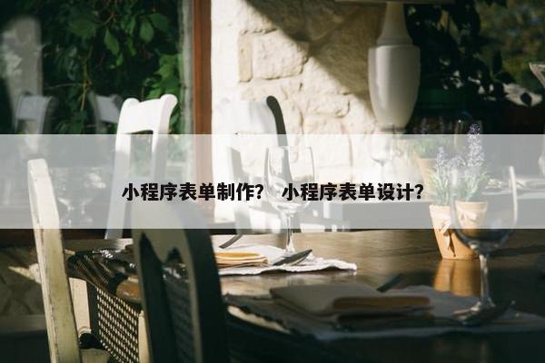 小程序表单制作？ 小程序表单设计？